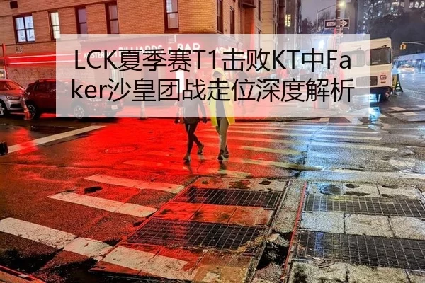 LCK夏季赛T1击败KT中Faker沙皇团战走位深度解析