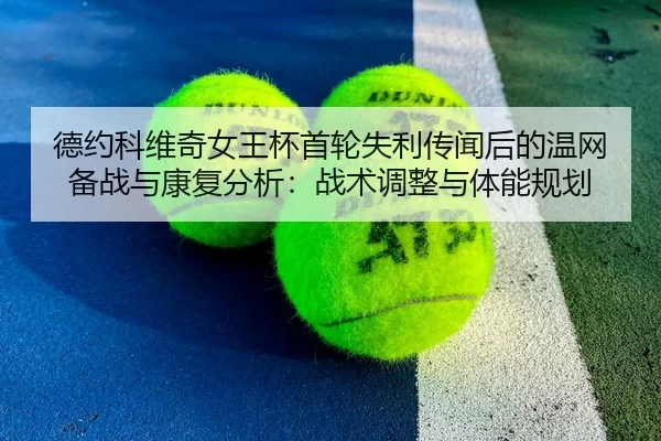 德约科维奇女王杯首轮失利传闻后的温网备战与康复分析：战术调整与体能规划