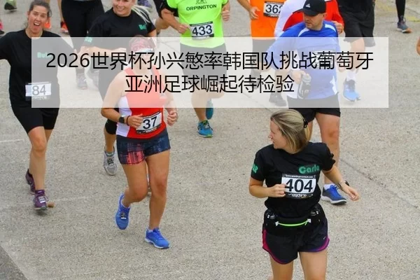 2026世界杯孙兴慜率韩国队挑战葡萄牙 亚洲足球崛起待检验