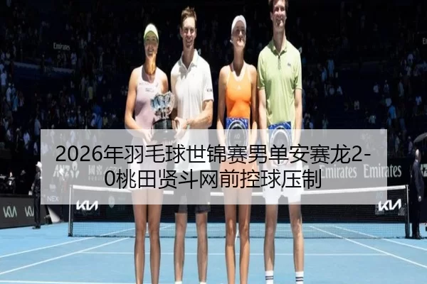 2026年羽毛球世锦赛男单安赛龙2-0桃田贤斗网前控球压制